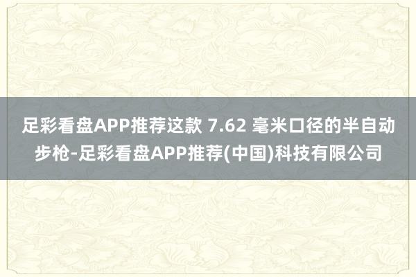 足彩看盘APP推荐这款 7.62 毫米口径的半自动步枪-足彩看盘APP推荐(中国)科技有限公司