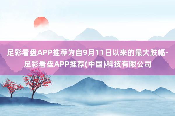 足彩看盘APP推荐为自9月11日以来的最大跌幅-足彩看盘APP推荐(中国)科技有限公司