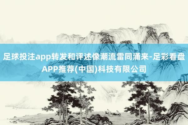 足球投注app转发和评述像潮流雷同涌来-足彩看盘APP推荐(中国)科技有限公司