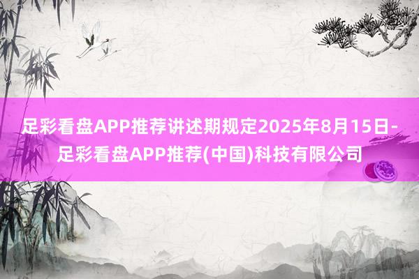 足彩看盘APP推荐讲述期规定2025年8月15日-足彩看盘APP推荐(中国)科技有限公司