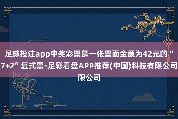 足球投注app中奖彩票是一张票面金额为42元的“7+2”复式票-足彩看盘APP推荐(中国)科技有限公司
