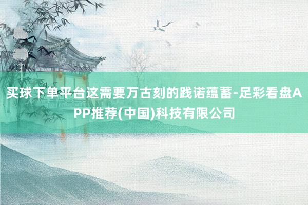 买球下单平台这需要万古刻的践诺蕴蓄-足彩看盘APP推荐(中国)科技有限公司