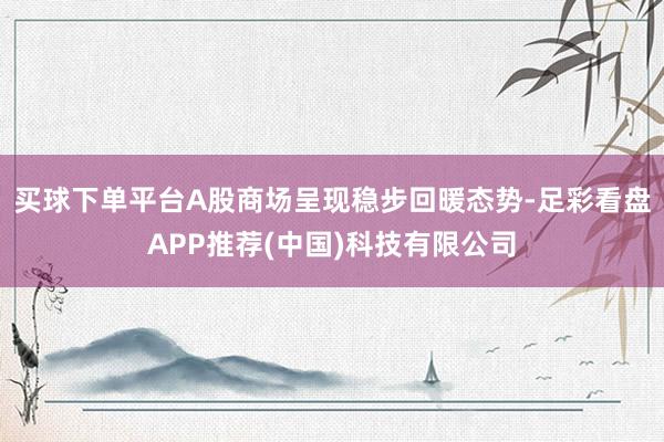 买球下单平台A股商场呈现稳步回暖态势-足彩看盘APP推荐(中国)科技有限公司