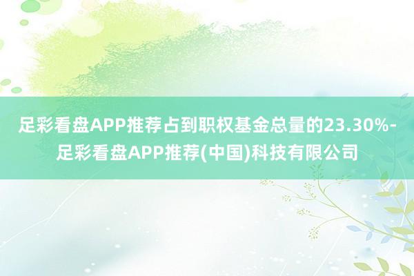 足彩看盘APP推荐占到职权基金总量的23.30%-足彩看盘APP推荐(中国)科技有限公司