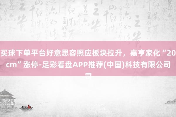 买球下单平台好意思容照应板块拉升，嘉亨家化“20cm”涨停-足彩看盘APP推荐(中国)科技有限公司