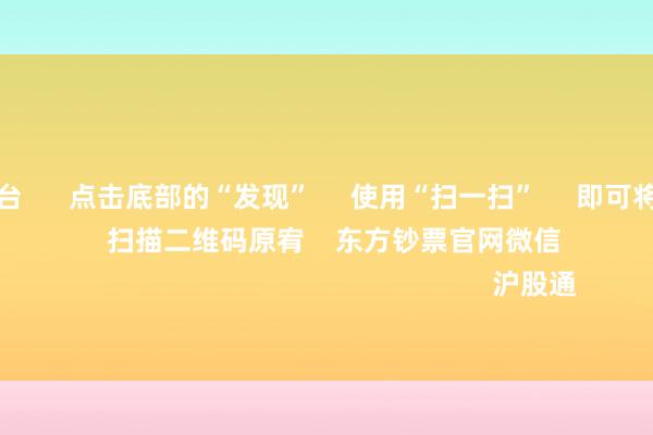 买球下单平台 点击底部的“发现” 使用“扫一扫” 即可将网页共享至一又友圈 扫描二维码原宥 东方钞票官网微信 沪股通 深股通