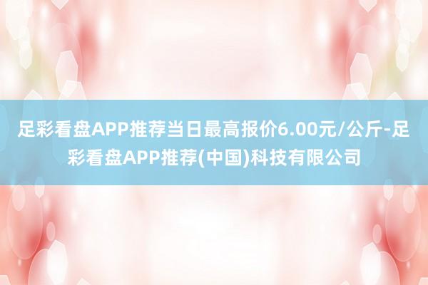 足彩看盘APP推荐当日最高报价6.00元/公斤-足彩看盘APP推荐(中国)科技有限公司