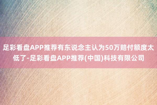 足彩看盘APP推荐有东说念主认为50万赔付额度太低了-足彩看盘APP推荐(中国)科技有限公司