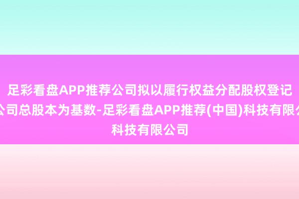 足彩看盘APP推荐公司拟以履行权益分配股权登记日公司总股本为基数-足彩看盘APP推荐(中国)科技有限公司