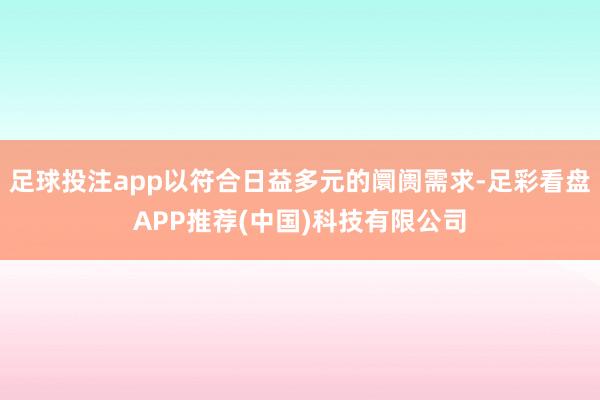 足球投注app以符合日益多元的阛阓需求-足彩看盘APP推荐(中国)科技有限公司