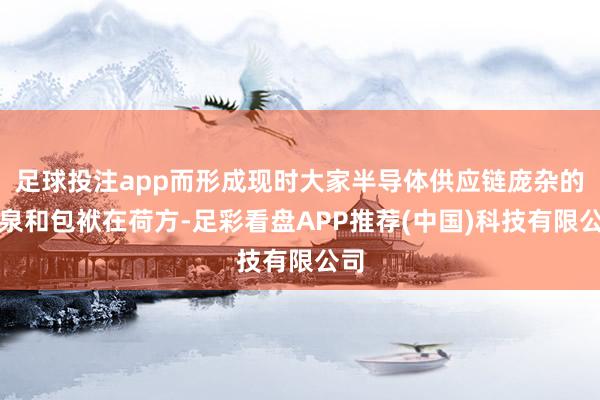 足球投注app而形成现时大家半导体供应链庞杂的源泉和包袱在荷方-足彩看盘APP推荐(中国)科技有限公司