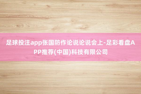 足球投注app张国防作论说　　论说会上-足彩看盘APP推荐(中国)科技有限公司