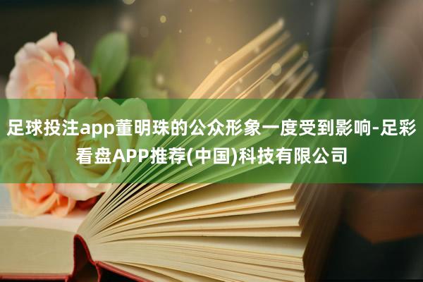 足球投注app董明珠的公众形象一度受到影响-足彩看盘APP推荐(中国)科技有限公司