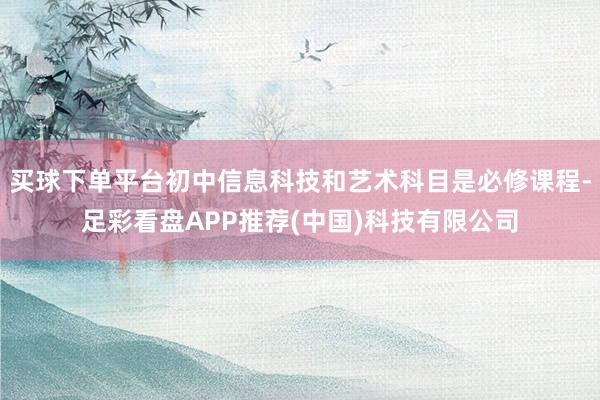 买球下单平台初中信息科技和艺术科目是必修课程-足彩看盘APP推荐(中国)科技有限公司