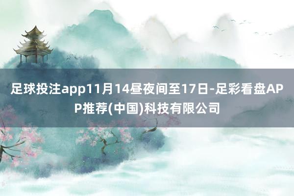 足球投注app11月14昼夜间至17日-足彩看盘APP推荐(中国)科技有限公司