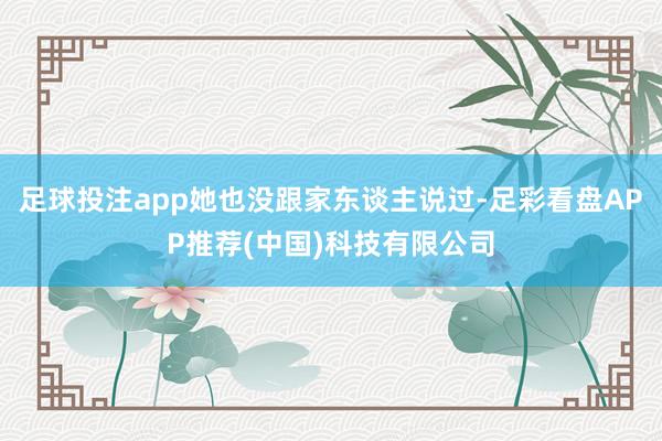 足球投注app她也没跟家东谈主说过-足彩看盘APP推荐(中国)科技有限公司