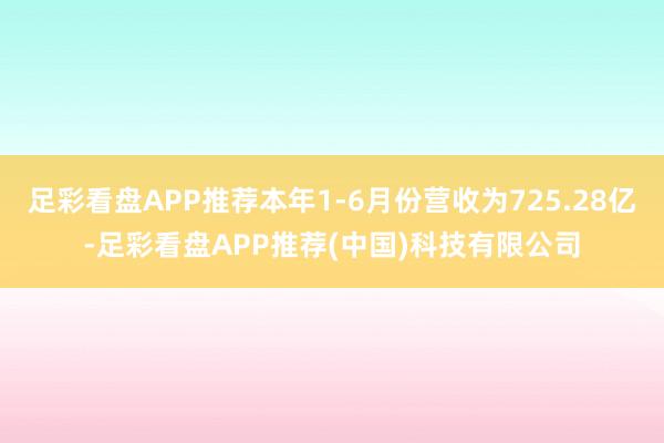 足彩看盘APP推荐本年1-6月份营收为725.28亿-足彩看盘APP推荐(中国)科技有限公司