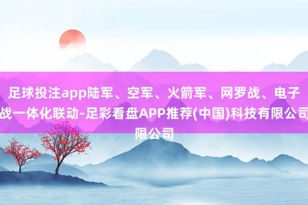 足球投注app陆军、空军、火箭军、网罗战、电子战一体化联动-足彩看盘APP推荐(中国)科技有限公司