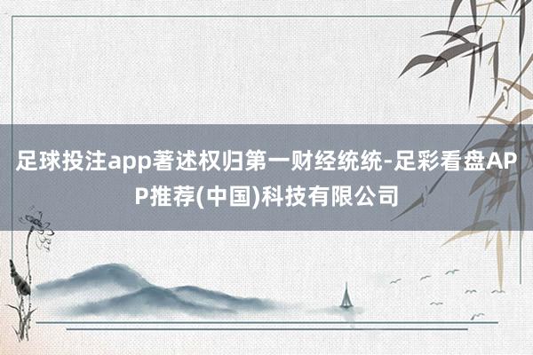 足球投注app著述权归第一财经统统-足彩看盘APP推荐(中国)科技有限公司