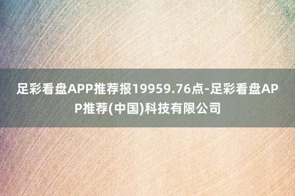 足彩看盘APP推荐报19959.76点-足彩看盘APP推荐(中国)科技有限公司