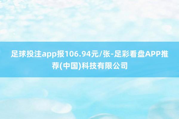 足球投注app报106.94元/张-足彩看盘APP推荐(中国)科技有限公司