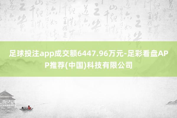 足球投注app成交额6447.96万元-足彩看盘APP推荐(中国)科技有限公司