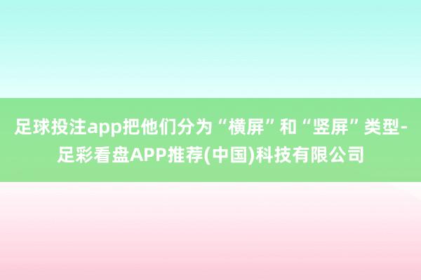 足球投注app把他们分为“横屏”和“竖屏”类型-足彩看盘APP推荐(中国)科技有限公司