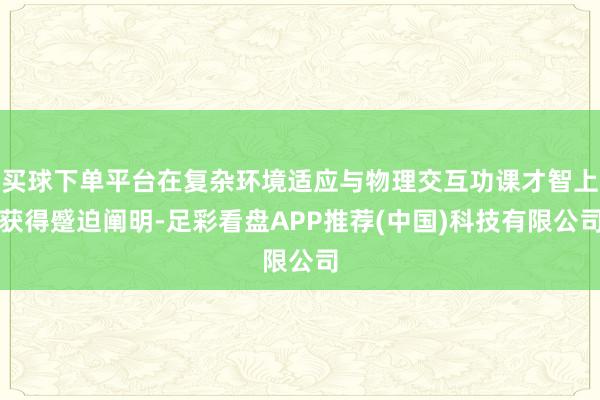 买球下单平台在复杂环境适应与物理交互功课才智上获得蹙迫阐明-足彩看盘APP推荐(中国)科技有限公司