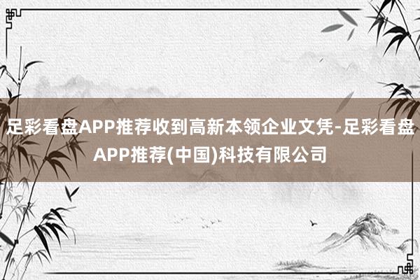 足彩看盘APP推荐收到高新本领企业文凭-足彩看盘APP推荐(中国)科技有限公司