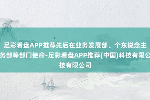 足彩看盘APP推荐先后在业务发展部、个东说念主业务部等部门使命-足彩看盘APP推荐(中国)科技有限公司