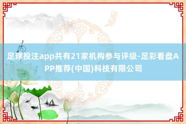 足球投注app共有21家机构参与评级-足彩看盘APP推荐(中国)科技有限公司