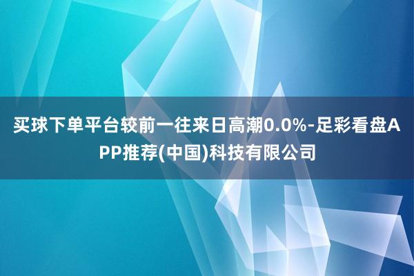 买球下单平台较前一往来日高潮0.0%-足彩看盘APP推荐(中国)科技有限公司