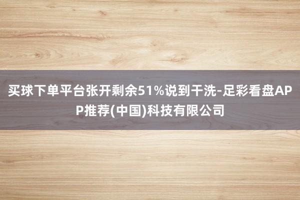 买球下单平台张开剩余51%说到干洗-足彩看盘APP推荐(中国)科技有限公司