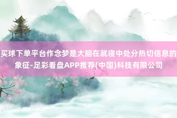 买球下单平台作念梦是大脑在就寝中处分热切信息的象征-足彩看盘APP推荐(中国)科技有限公司