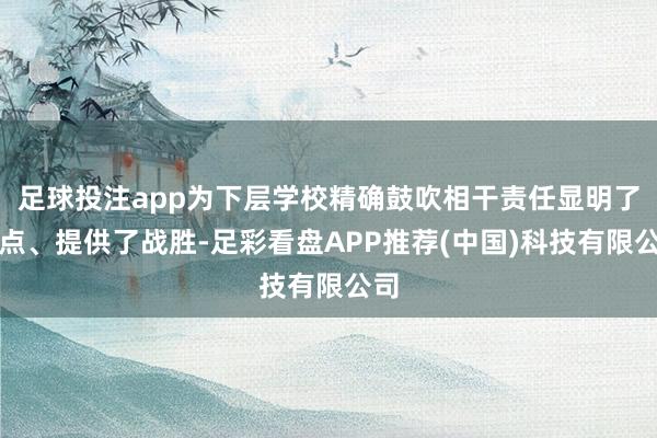 足球投注app为下层学校精确鼓吹相干责任显明了观点、提供了战胜-足彩看盘APP推荐(中国)科技有限公司