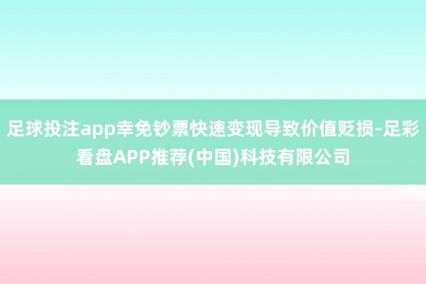 足球投注app幸免钞票快速变现导致价值贬损-足彩看盘APP推荐(中国)科技有限公司