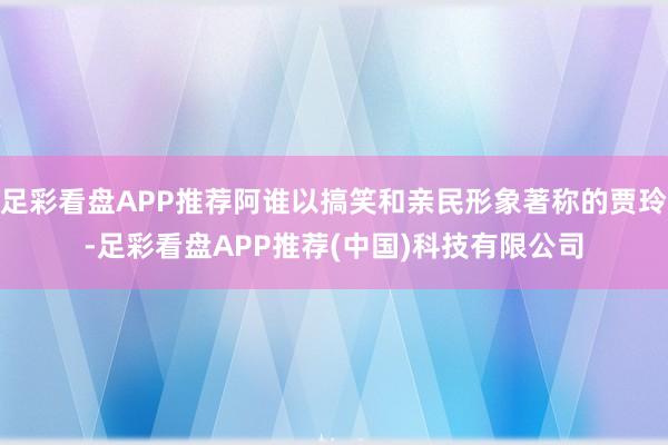 足彩看盘APP推荐阿谁以搞笑和亲民形象著称的贾玲-足彩看盘APP推荐(中国)科技有限公司