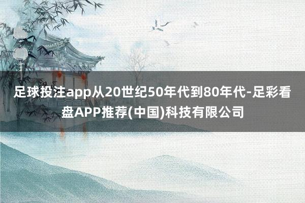 足球投注app从20世纪50年代到80年代-足彩看盘APP推荐(中国)科技有限公司
