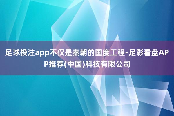 足球投注app不仅是秦朝的国度工程-足彩看盘APP推荐(中国)科技有限公司
