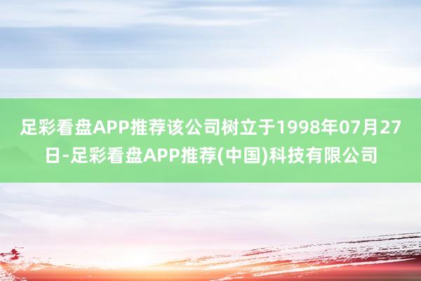 足彩看盘APP推荐该公司树立于1998年07月27日-足彩看盘APP推荐(中国)科技有限公司