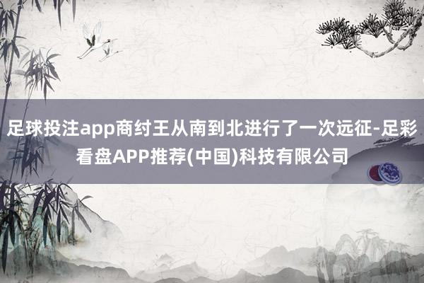 足球投注app商纣王从南到北进行了一次远征-足彩看盘APP推荐(中国)科技有限公司