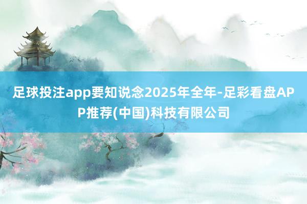 足球投注app要知说念2025年全年-足彩看盘APP推荐(中国)科技有限公司