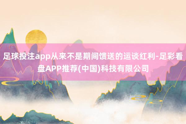 足球投注app从来不是期间馈送的运谈红利-足彩看盘APP推荐(中国)科技有限公司