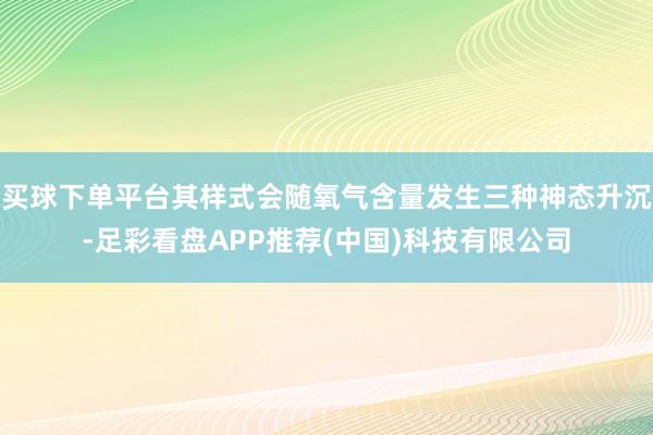 买球下单平台其样式会随氧气含量发生三种神态升沉-足彩看盘APP推荐(中国)科技有限公司