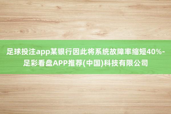 足球投注app某银行因此将系统故障率缩短40%-足彩看盘APP推荐(中国)科技有限公司