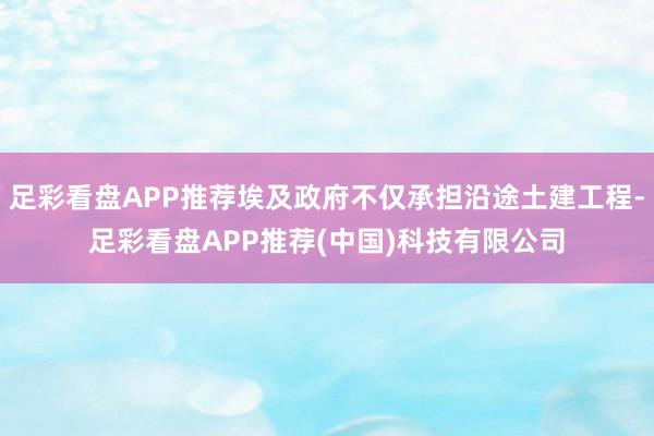 足彩看盘APP推荐埃及政府不仅承担沿途土建工程-足彩看盘APP推荐(中国)科技有限公司