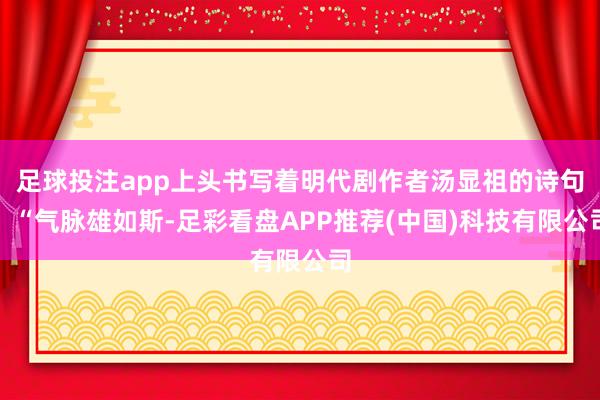 足球投注app上头书写着明代剧作者汤显祖的诗句：“气脉雄如斯-足彩看盘APP推荐(中国)科技有限公司