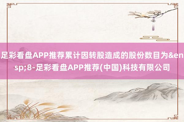 足彩看盘APP推荐累计因转股造成的股份数目为&ensp;8-足彩看盘APP推荐(中国)科技有限公司