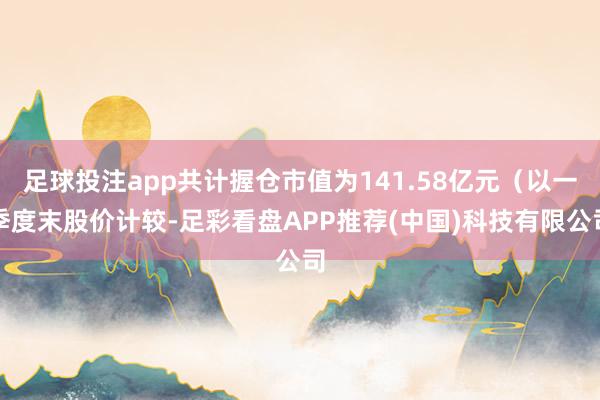 足球投注app共计握仓市值为141.58亿元（以一季度末股价计较-足彩看盘APP推荐(中国)科技有限公司