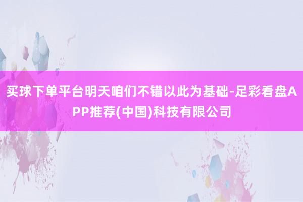 买球下单平台明天咱们不错以此为基础-足彩看盘APP推荐(中国)科技有限公司